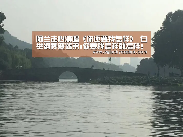 阿兰走心演唱《你还要我怎样》 白举纲秒变迷弟:你要我怎样就怎样!_PG速达(图2) PG首页