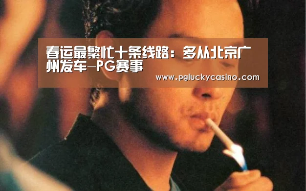 春运最繁忙十条线路:多从北京广州发车-PG赛事(图2) PG娱乐