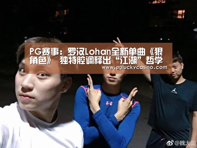 PG赛事:罗汉Lohan全新单曲《狠角色》 独特腔调释出“江湖”哲学(图3) PG速达