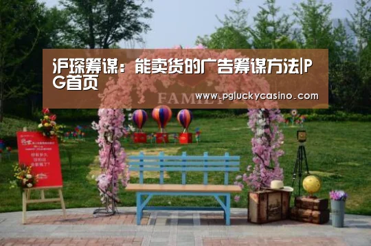 沪琛筹谋:能卖货的广告筹谋方法|PG首页(图2) PG速达
