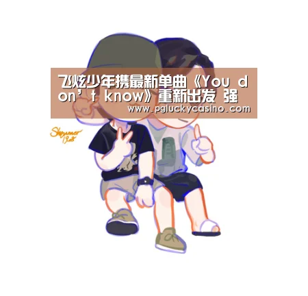 飞炫少年携最新单曲《You don’t know》重新出发 强势归来:PG速达(图3) PG速达