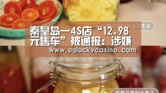 秦皇岛一4S店“12.98元售车”被通报:涉嫌价钱欺诈|PG首页(图1) PG首页